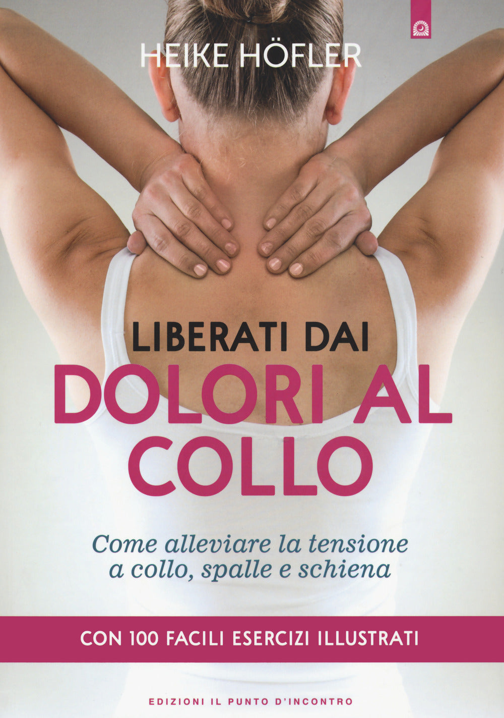 Liberati dai dolori al collo. Come puoi alleviare la tensione a collo, spalle e schiena. Con 100 facili esercizi illustrati.